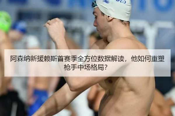 阿森纳新援赖斯首赛季全方位数据解读，他如何重塑枪手中场格局？