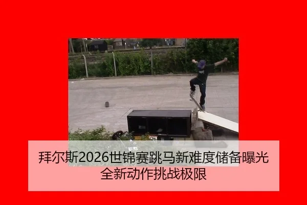 拜尔斯2026世锦赛跳马新难度储备曝光 全新动作挑战极限