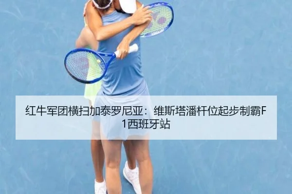 红牛军团横扫加泰罗尼亚：维斯塔潘杆位起步制霸F1西班牙站