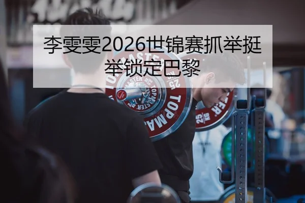 李雯雯2026世锦赛抓举挺举锁定巴黎
