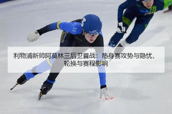 利物浦新帅阿莫林三后卫首战：热身赛攻势与隐忧，轮换与赛程影响