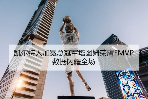 凯尔特人加冕总冠军塔图姆荣膺FMVP数据闪耀全场