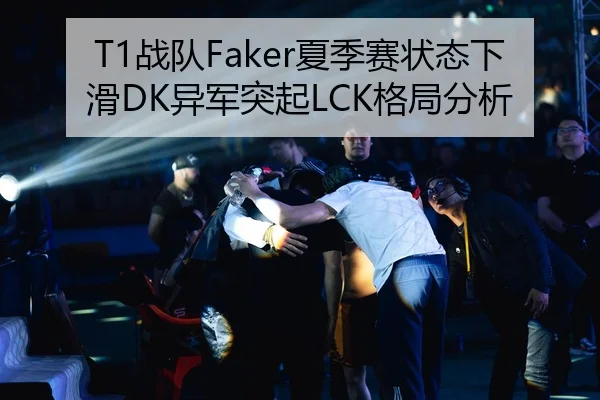 T1战队Faker夏季赛状态下滑DK异军突起LCK格局分析