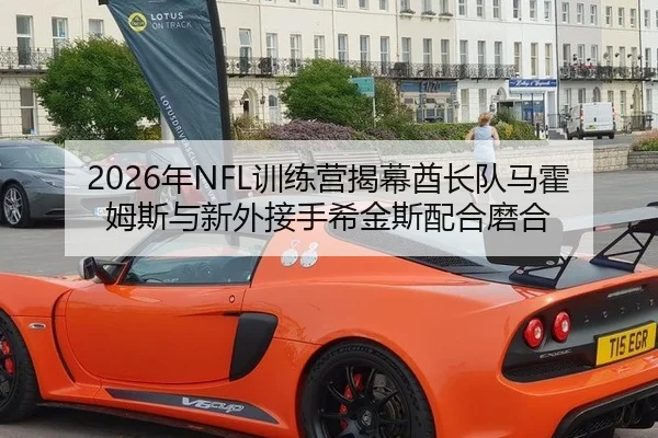 2026年NFL训练营揭幕酋长队马霍姆斯与新外接手希金斯配合磨合