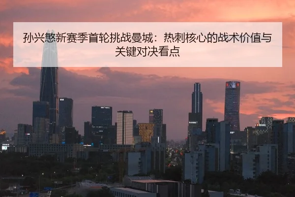 孙兴慜新赛季首轮挑战曼城：热刺核心的战术价值与关键对决看点