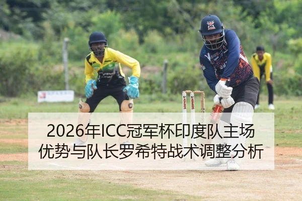 2026年ICC冠军杯印度队主场优势与队长罗希特战术调整分析