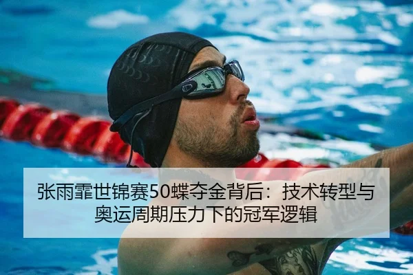 张雨霏世锦赛50蝶夺金背后：技术转型与奥运周期压力下的冠军逻辑